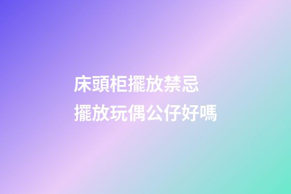 床頭柜擺放禁忌 擺放玩偶公仔好嗎